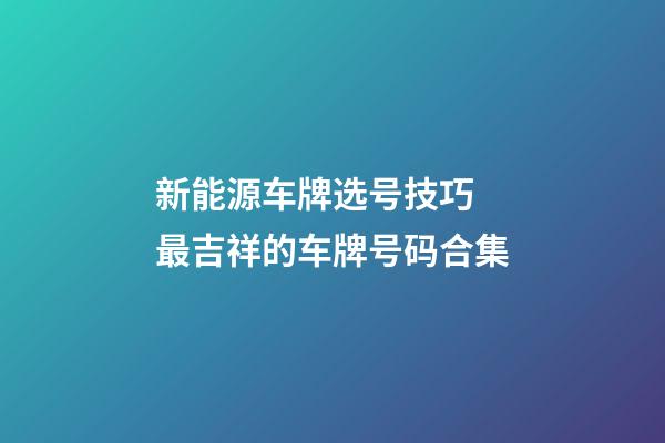新能源车牌选号技巧 最吉祥的车牌号码合集